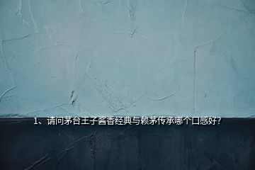 1、請(qǐng)問(wèn)茅臺(tái)王子醬香經(jīng)典與賴(lài)茅傳承哪個(gè)口感好？