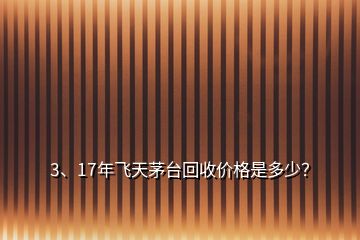3、17年飛天茅臺回收價格是多少？