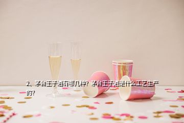 2、茅臺(tái)王子酒有哪幾種？茅臺(tái)王子酒是什么工藝生產(chǎn)的？