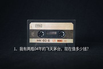 1、我有兩瓶04年的飛天茅臺(tái)，現(xiàn)在值多少錢？