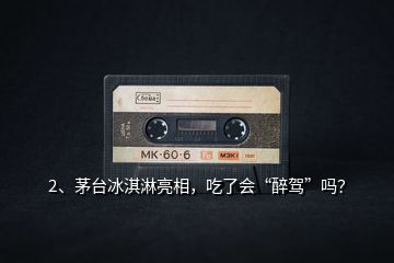 2、茅臺冰淇淋亮相，吃了會“醉駕”嗎？