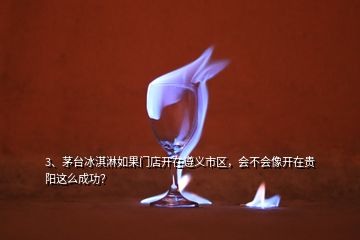 3、茅臺冰淇淋如果門店開在遵義市區(qū)，會不會像開在貴陽這么成功？