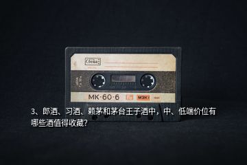 3、郎酒、習(xí)酒、賴茅和茅臺(tái)王子酒中，中、低端價(jià)位有哪些酒值得收藏？