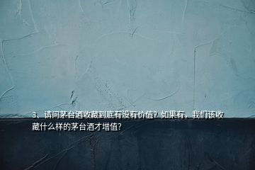 3、請(qǐng)問茅臺(tái)酒收藏到底有沒有價(jià)值？如果有，我們?cè)撌詹厥裁礃拥拿┡_(tái)酒才增值？