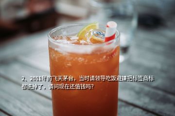 2、2011年的飛天茅臺，當(dāng)時請領(lǐng)導(dǎo)吃飯避嫌把標(biāo)簽商標(biāo)都洗掉了，請問現(xiàn)在還值錢嗎？