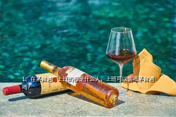 1、在茅臺酒廠上班的都是什么人，上班可以偷喝茅臺酒嗎？