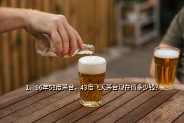 1、96年53度茅臺，43度飛天茅臺現(xiàn)在值多少錢？