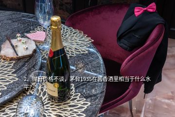 2、拋開價格不談，茅臺1935在醬香酒里相當(dāng)于什么水平？