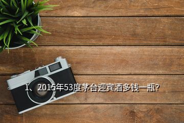 1、2015年53度茅臺迎賓酒多錢一瓶？