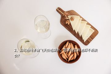 2、如何看待茅臺(tái)飛天價(jià)格飆升，而茅臺(tái)生肖酒卻不斷跌價(jià)？