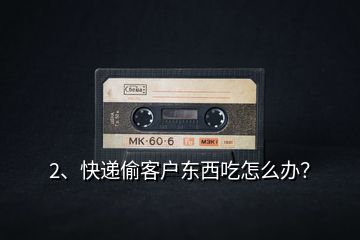 2、快遞偷客戶東西吃怎么辦？