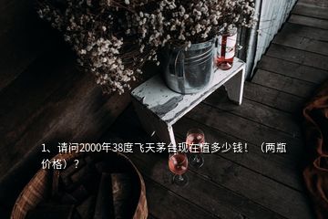1、請問2000年38度飛天茅臺現(xiàn)在值多少錢?。▋善績r格）？