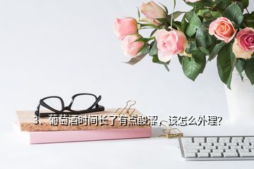 3、葡萄酒時(shí)間長(zhǎng)了有點(diǎn)酸澀，該怎么外理？