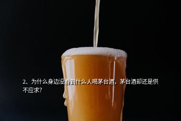 2、為什么身邊沒看到什么人喝茅臺酒，茅臺酒卻還是供不應(yīng)求？