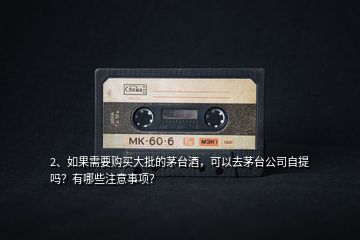 2、如果需要購買大批的茅臺(tái)酒，可以去茅臺(tái)公司自提嗎？有哪些注意事項(xiàng)？