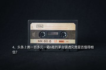 4、頭條上面一百多元一箱6瓶的茅臺(tái)鎮(zhèn)酒究竟是否值得相信？