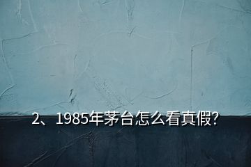 2、1985年茅臺怎么看真假？