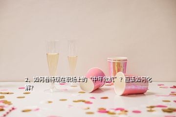 2、如何看待現(xiàn)在職場上的“中年危機(jī)”？應(yīng)該如何化解？