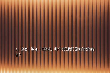 2、汾酒、茅臺(tái)、五糧液，哪個(gè)才是我們國(guó)家白酒的始祖？