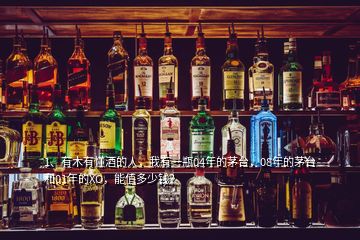 1、有木有懂酒的人，我有一瓶04年的茅臺(tái)，08年的茅臺(tái)和01年的XO，能值多少錢？