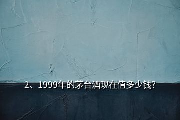 2、1999年的茅臺酒現(xiàn)在值多少錢？