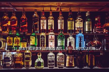 1、朋友們我是做茅臺(tái)鎮(zhèn)醬香酒的，有什么好的方法招商嗎？
