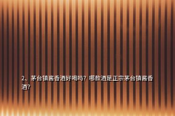 2、茅臺鎮(zhèn)醬香酒好喝嗎？哪款酒是正宗茅臺鎮(zhèn)醬香酒？