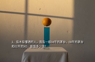 2、有木有懂酒的人，我有一瓶04年的茅臺，08年的茅臺和01年的XO，能值多少錢？