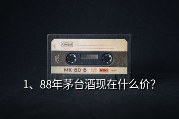 1、88年茅臺酒現(xiàn)在什么價？