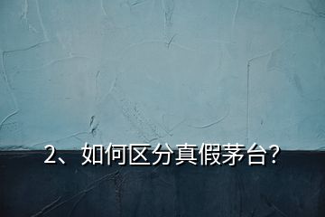2、如何區(qū)分真假茅臺？