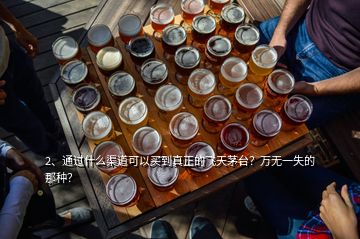 2、通過(guò)什么渠道可以買(mǎi)到真正的飛天茅臺(tái)？萬(wàn)無(wú)一失的那種？