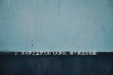 2、洋河夢之藍(lán)夢九和飛天茅臺，哪個更適合收藏？