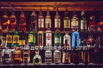 2、94年五星茅臺能賣多少錢，53°的？