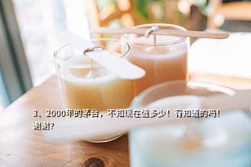 3、2000年的茅臺，不知現(xiàn)在值多少！有知道的嗎！謝謝？