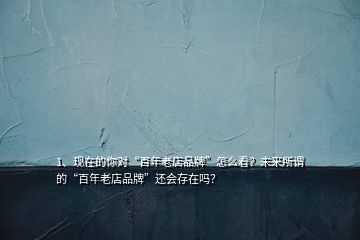 1、現(xiàn)在的你對“百年老店品牌”怎么看？未來所謂的“百年老店品牌”還會存在嗎？