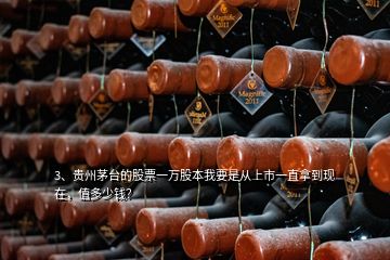 3、貴州茅臺(tái)的股票一萬(wàn)股本我要是從上市一直拿到現(xiàn)在，值多少錢？