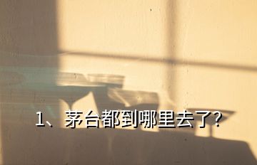 1、茅臺都到哪里去了？
