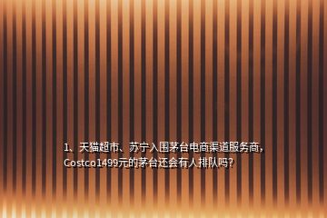 1、天貓超市、蘇寧入圍茅臺(tái)電商渠道服務(wù)商，Costco1499元的茅臺(tái)還會(huì)有人排隊(duì)嗎？