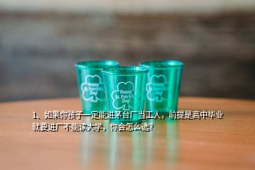 1、如果你孩子一定能進茅臺廠當(dāng)工人，前提是高中畢業(yè)就要進廠不能讀大學(xué)，你會怎么選？
