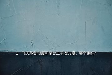 1、飛天茅臺43度和茅臺王子酒53度，哪個更好？