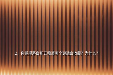 2、你覺得茅臺(tái)和五糧液哪個(gè)更適合收藏？為什么？
