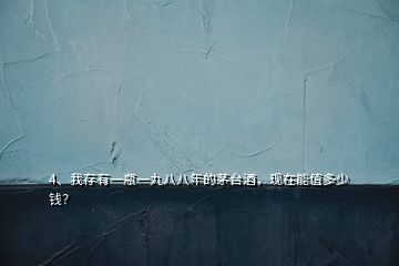 4、我存有一瓶一九八八年的茅臺(tái)酒，現(xiàn)在能值多少錢？