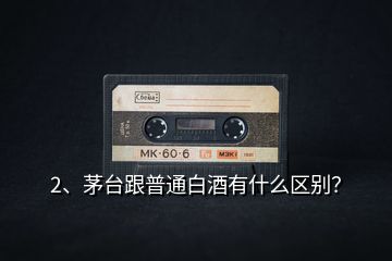 2、茅臺(tái)跟普通白酒有什么區(qū)別？