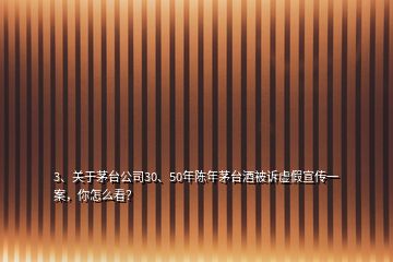 3、關(guān)于茅臺公司30、50年陳年茅臺酒被訴虛假宣傳一案，你怎么看？