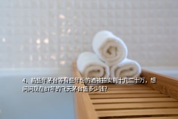 4、前些年茅臺(tái)等有些年份的酒被拍賣到十幾二十萬(wàn)，想問問現(xiàn)在87年的飛天茅臺(tái)值多少錢？