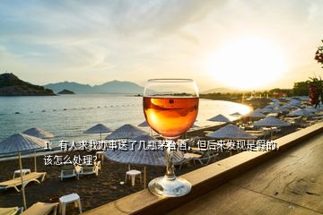1、有人求我辦事送了幾瓶茅臺(tái)酒，但后來(lái)發(fā)現(xiàn)是假的，該怎么處理？