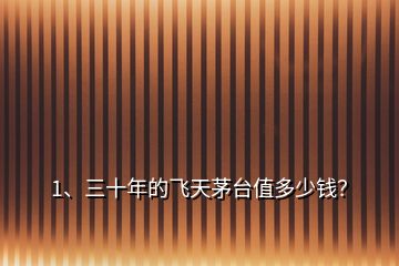 1、三十年的飛天茅臺值多少錢？