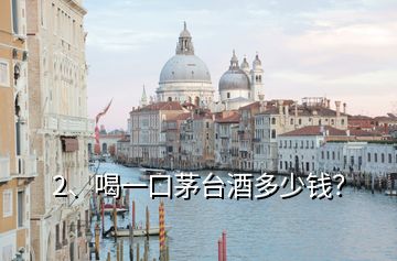 2、喝一口茅臺酒多少錢？