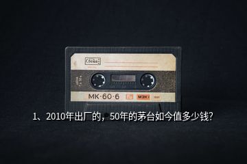 1、2010年出廠的，50年的茅臺如今值多少錢？