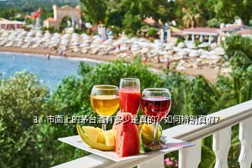 3、市面上的茅臺(tái)酒有多少是真的？如何辨別真假？